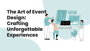 The Art of Event Design: Crafting Unforgettable Experiences